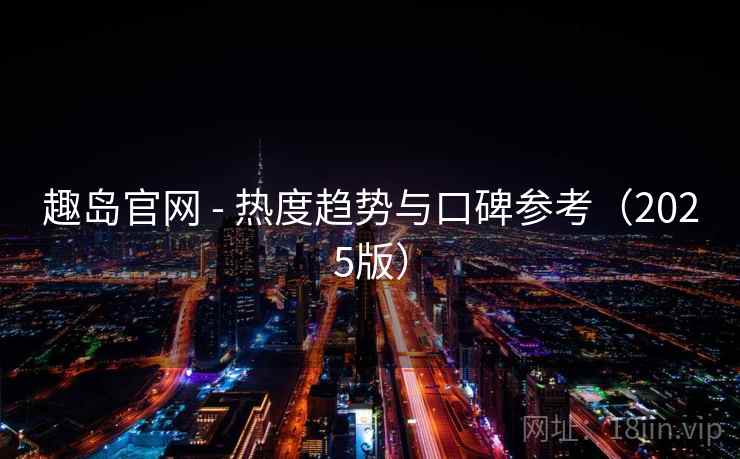 趣岛官网 - 热度趋势与口碑参考（2025版）