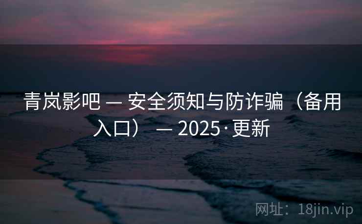 青岚影吧 — 安全须知与防诈骗（备用入口） — 2025·更新
