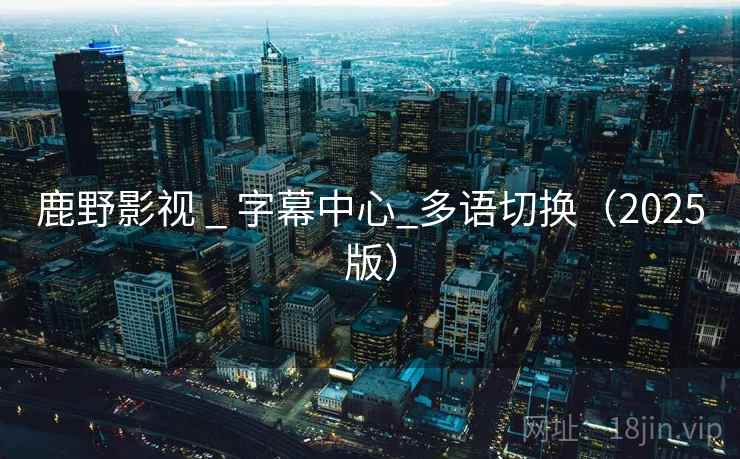 鹿野影视 _ 字幕中心_多语切换(2025版) 鹿野影视 _ 字幕中心_多语切换(2025版)