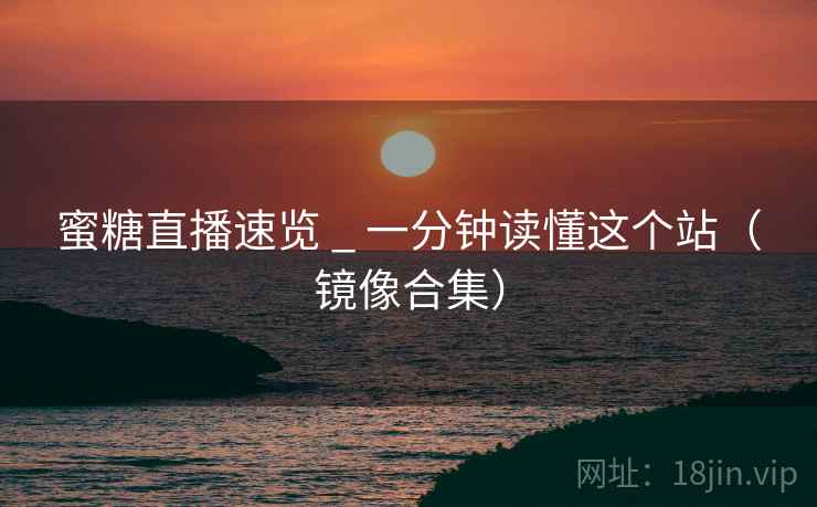 蜜糖直播速览 _ 一分钟读懂这个站（镜像合集）